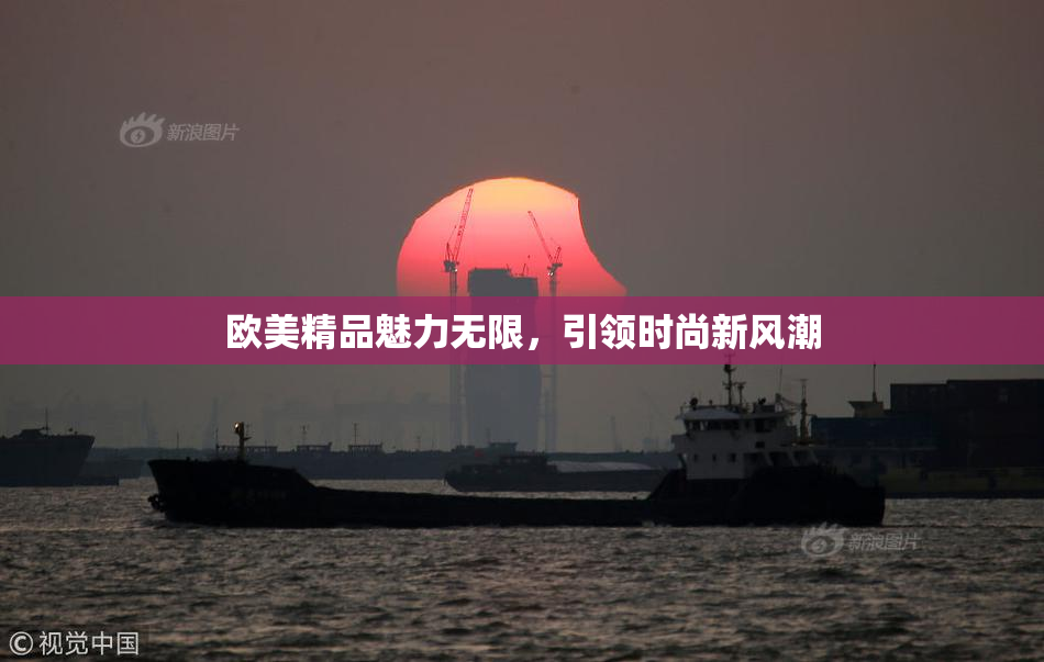 欧美精品魅力无限，引领时尚新风潮