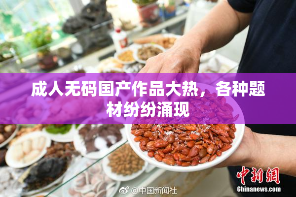 成人无码国产作品大热，各种题材纷纷涌现