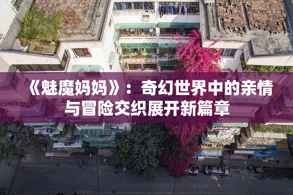 《魅魔妈妈》：奇幻世界中的亲情与冒险交织展开新篇章