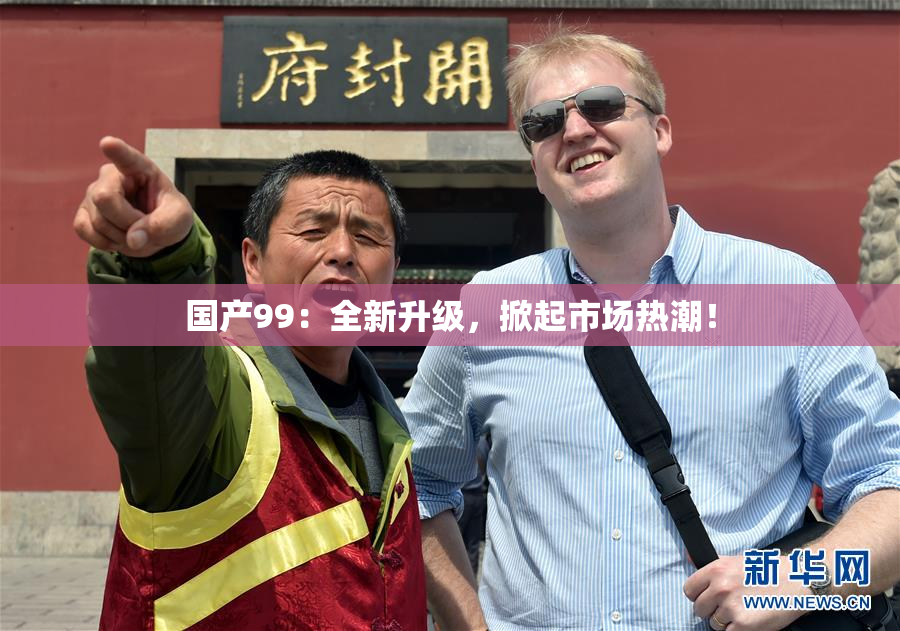 国产99：全新升级，掀起市场热潮！