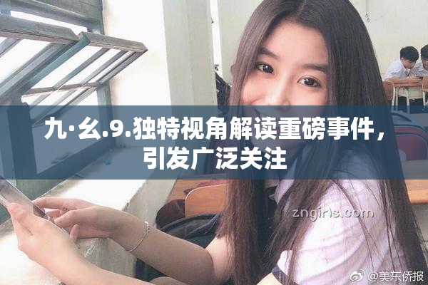 九·幺.9.独特视角解读重磅事件，引发广泛关注