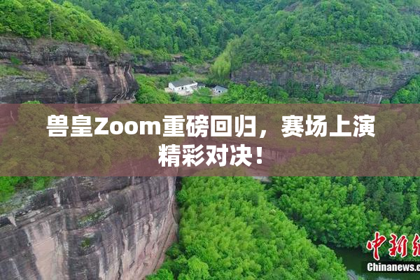 兽皇Zoom重磅回归，赛场上演精彩对决！