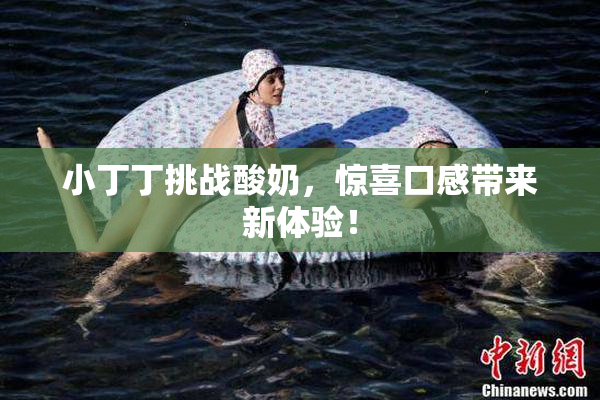 小丁丁挑战酸奶，惊喜口感带来新体验！
