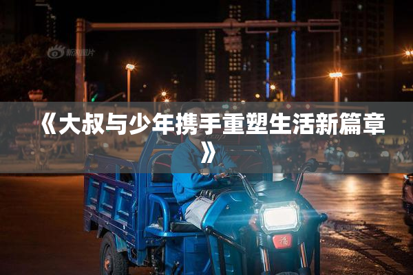 《大叔与少年携手重塑生活新篇章》