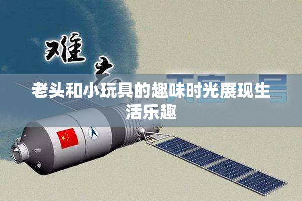 老头和小玩具的趣味时光展现生活乐趣