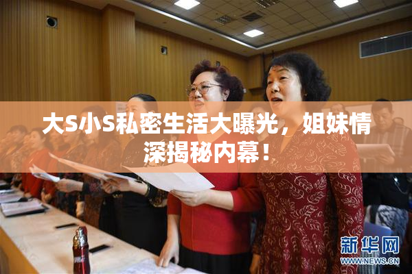 大S小S私密生活大曝光，姐妹情深揭秘内幕！
