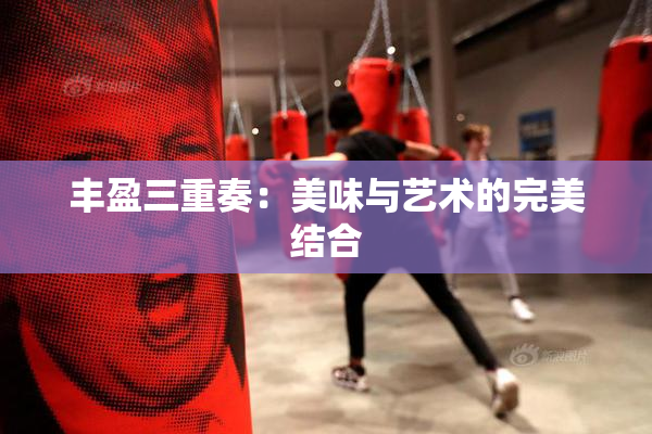 丰盈三重奏：美味与艺术的完美结合