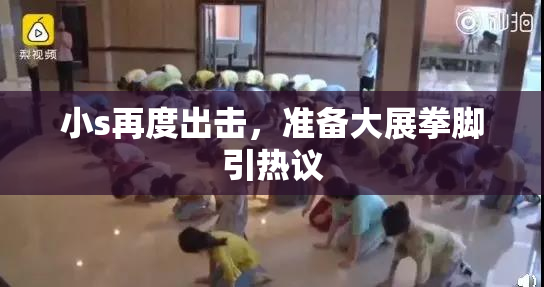 小s再度出击，准备大展拳脚引热议