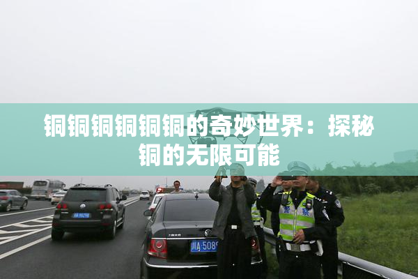 铜铜铜铜铜铜的奇妙世界：探秘铜的无限可能