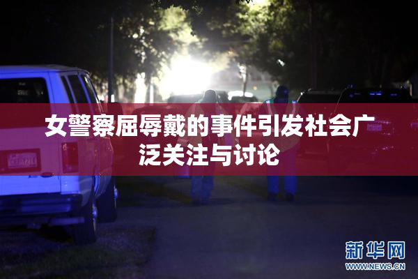 女警察屈辱戴的事件引发社会广泛关注与讨论