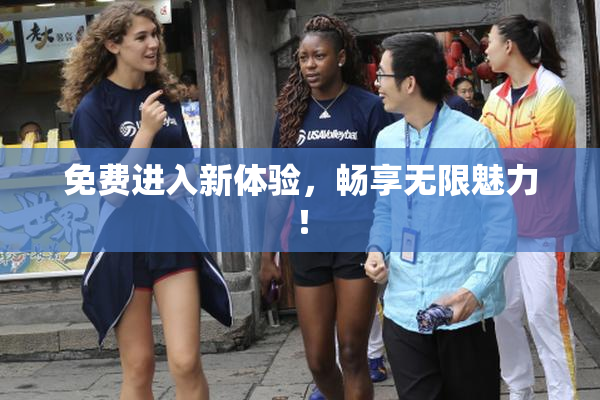 免费进入新体验，畅享无限魅力！