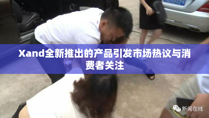 Xand全新推出的产品引发市场热议与消费者关注