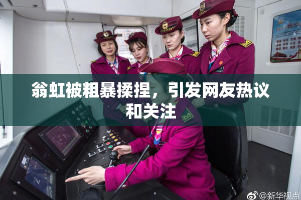 翁虹被粗暴揉捏，引发网友热议和关注