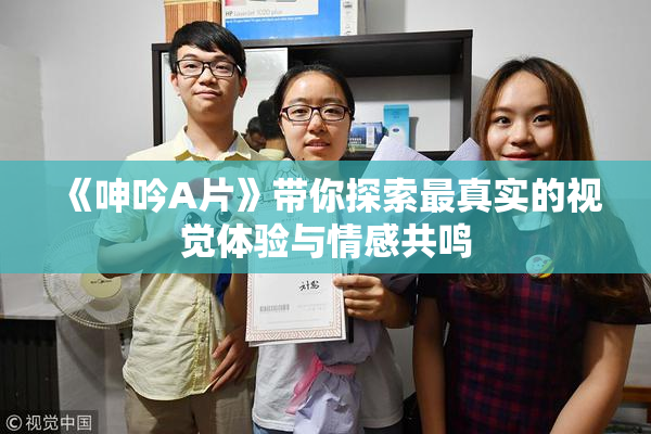 《呻吟A片》带你探索最真实的视觉体验与情感共鸣