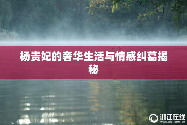 杨贵妃的奢华生活与情感纠葛揭秘