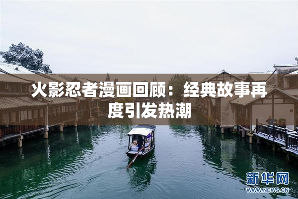 火影忍者漫画回顾：经典故事再度引发热潮