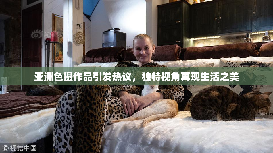 亚洲色摄作品引发热议，独特视角再现生活之美