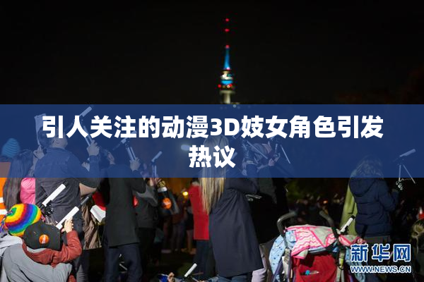引人关注的动漫3D妓女角色引发热议
