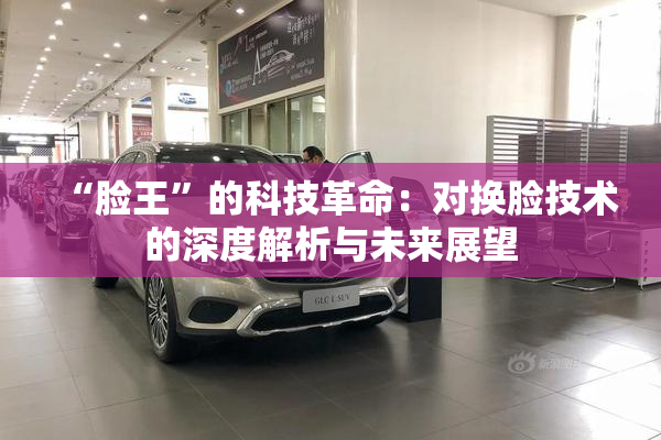 “脸王”的科技革命：对换脸技术的深度解析与未来展望