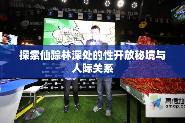 探索仙踪林深处的性开放秘境与人际关系