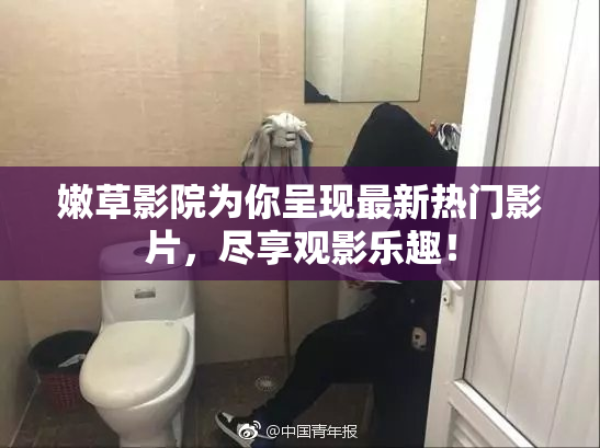 嫩草影院为你呈现最新热门影片，尽享观影乐趣！