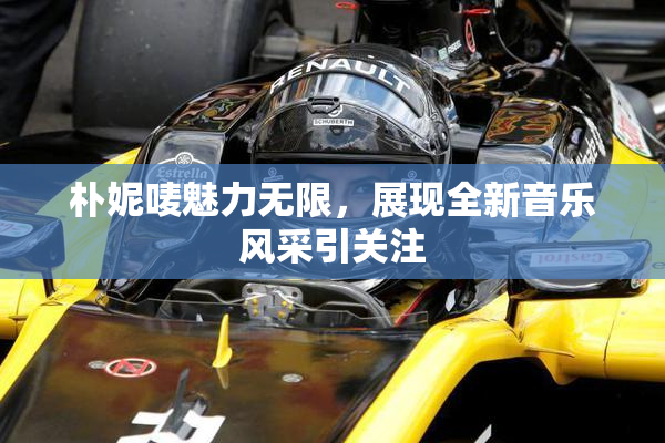 朴妮唛魅力无限，展现全新音乐风采引关注