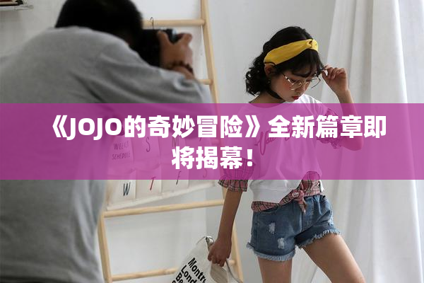 《JOJO的奇妙冒险》全新篇章即将揭幕！