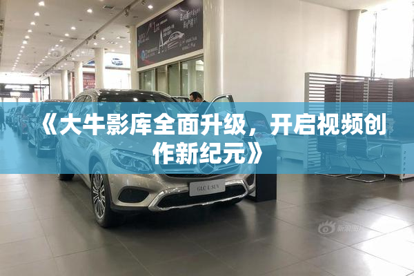 《大牛影库全面升级，开启视频创作新纪元》