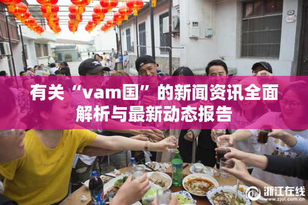 有关“vam国”的新闻资讯全面解析与最新动态报告