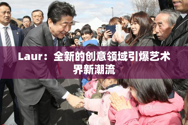 Laur：全新的创意领域引爆艺术界新潮流