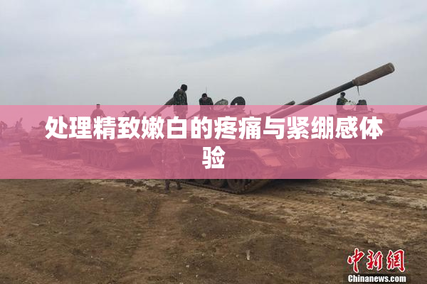 处理精致嫩白的疼痛与紧绷感体验
