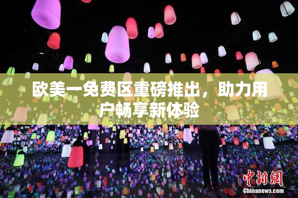 欧美一免费区重磅推出，助力用户畅享新体验