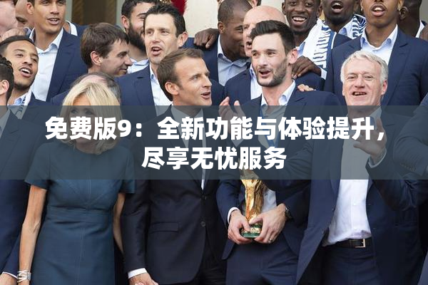 免费版9：全新功能与体验提升，尽享无忧服务
