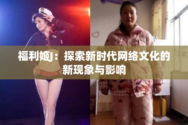福利姬J：探索新时代网络文化的新现象与影响
