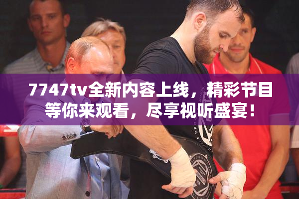 7747tv全新内容上线，精彩节目等你来观看，尽享视听盛宴！
