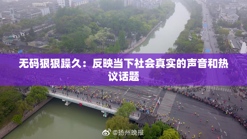 无码狠狠躁久：反映当下社会真实的声音和热议话题