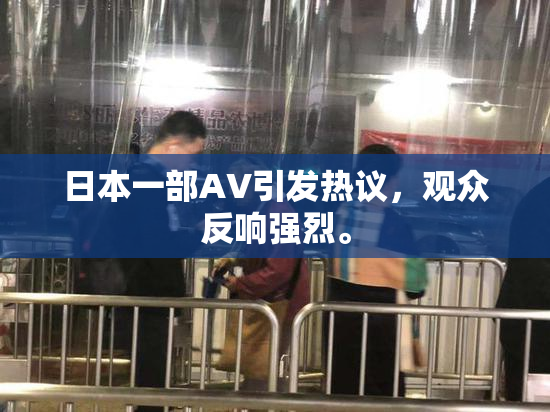 日本一部AV引发热议，观众反响强烈。