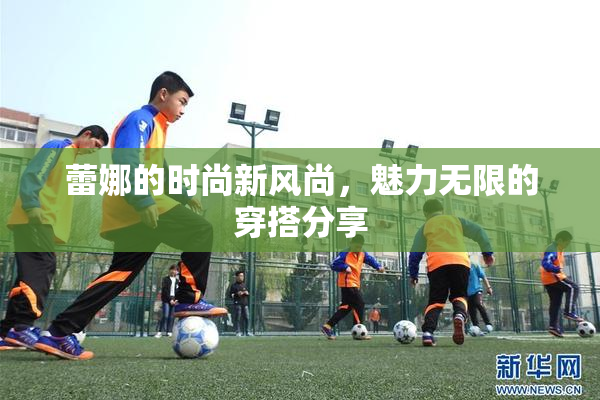 蕾娜的时尚新风尚，魅力无限的穿搭分享
