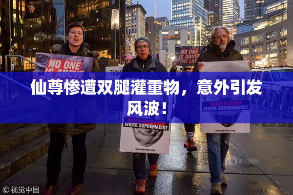 仙尊惨遭双腿灌重物，意外引发风波！