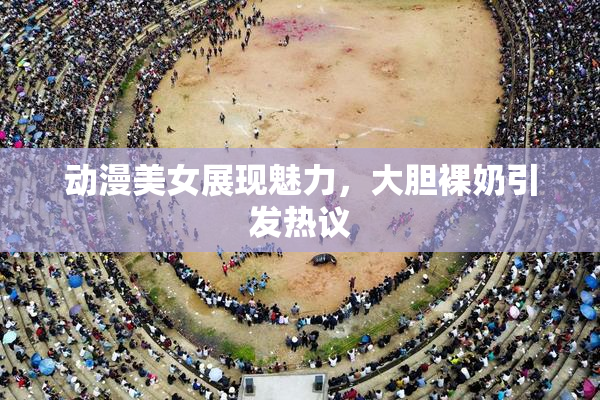 动漫美女展现魅力，大胆裸奶引发热议