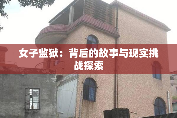 女子监狱：背后的故事与现实挑战探索