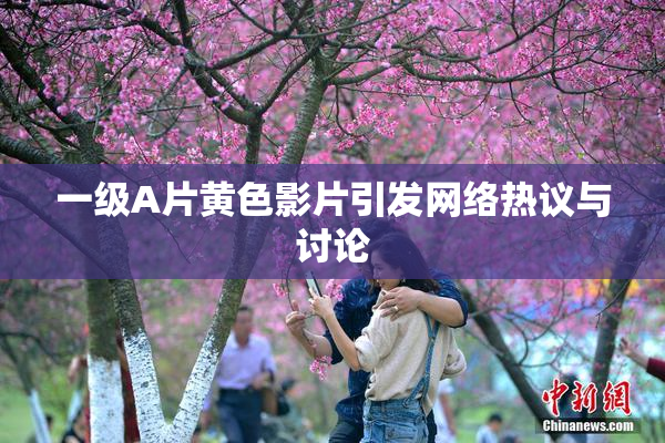 一级A片黄色影片引发网络热议与讨论