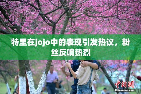 特里在jojo中的表现引发热议，粉丝反响热烈