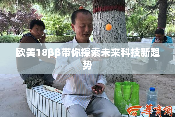 欧美18ββ带你探索未来科技新趋势