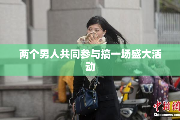 两个男人共同参与搞一场盛大活动