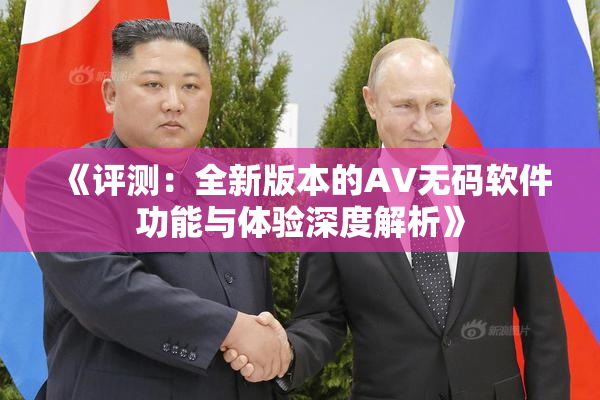 《评测：全新版本的AV无码软件功能与体验深度解析》