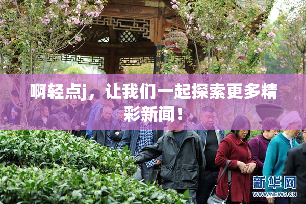 啊轻点j，让我们一起探索更多精彩新闻！