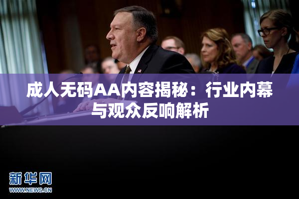 成人无码AA内容揭秘：行业内幕与观众反响解析