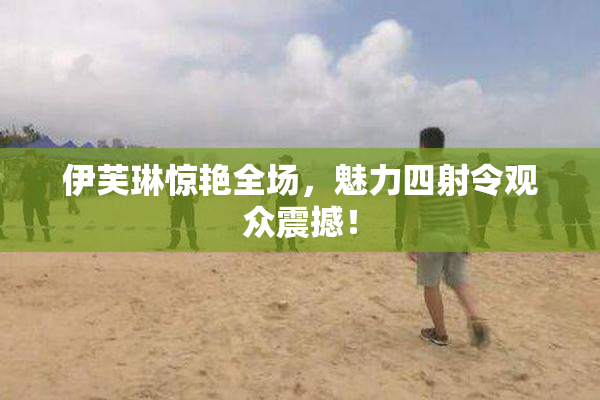伊芙琳惊艳全场，魅力四射令观众震撼！