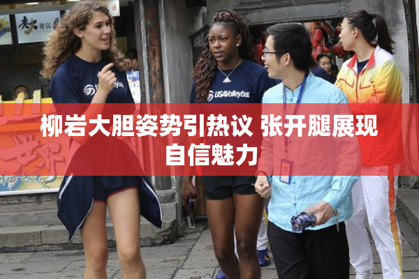 柳岩大胆姿势引热议 张开腿展现自信魅力